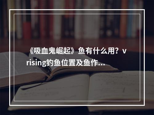 《吸血鬼崛起》鱼有什么用？v rising钓鱼位置及鱼作用介绍--游戏攻略网