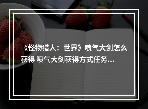 《怪物猎人：世界》喷气大剑怎么获得 喷气大剑获得方式任务一览--手游攻略网