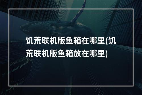 饥荒联机版鱼箱在哪里(饥荒联机版鱼箱放在哪里)