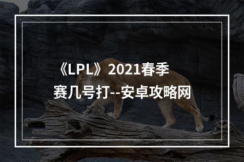 《LPL》2021春季赛几号打--安卓攻略网