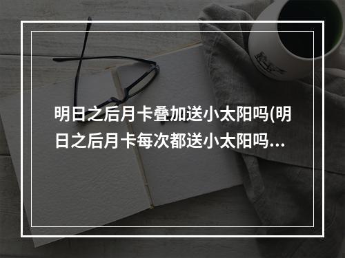 明日之后月卡叠加送小太阳吗(明日之后月卡每次都送小太阳吗)