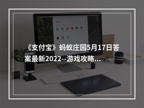 《支付宝》蚂蚁庄园5月17日答案最新2022--游戏攻略网