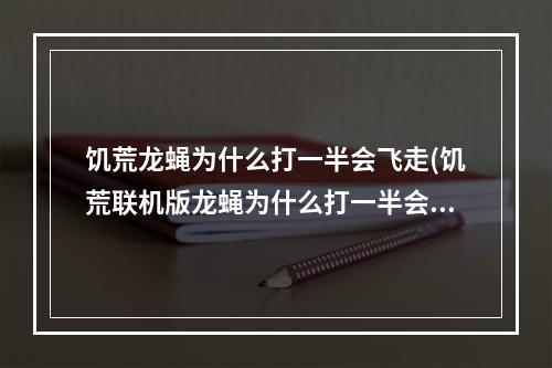 饥荒龙蝇为什么打一半会飞走(饥荒联机版龙蝇为什么打一半会飞走)