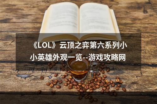 《LOL》云顶之弈第六系列小小英雄外观一览--游戏攻略网