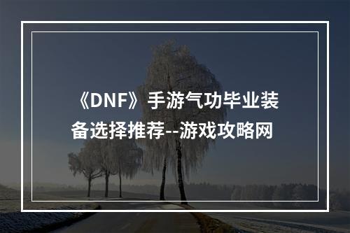 《DNF》手游气功毕业装备选择推荐--游戏攻略网