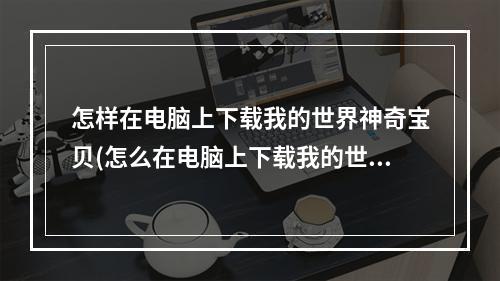 怎样在电脑上下载我的世界神奇宝贝(怎么在电脑上下载我的世界神奇宝贝最新版)