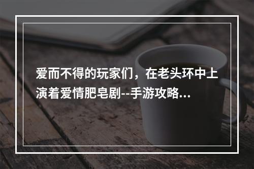 爱而不得的玩家们，在老头环中上演着爱情肥皂剧--手游攻略网