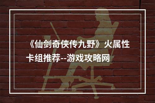 《仙剑奇侠传九野》火属性卡组推荐--游戏攻略网