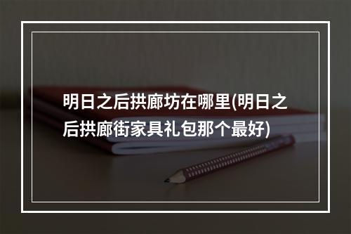 明日之后拱廊坊在哪里(明日之后拱廊街家具礼包那个最好)