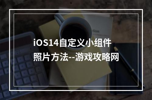 iOS14自定义小组件照片方法--游戏攻略网