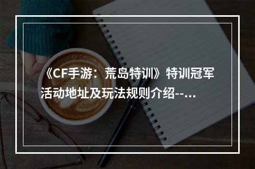 《CF手游：荒岛特训》特训冠军活动地址及玩法规则介绍--手游攻略网