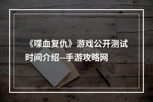 《喋血复仇》游戏公开测试时间介绍--手游攻略网