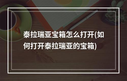 泰拉瑞亚宝箱怎么打开(如何打开泰拉瑞亚的宝箱)