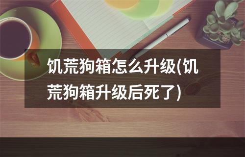 饥荒狗箱怎么升级(饥荒狗箱升级后死了)