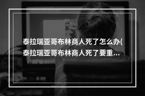 泰拉瑞亚哥布林商人死了怎么办(泰拉瑞亚哥布林商人死了要重新找吗)