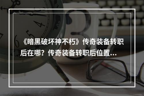 《暗黑破坏神不朽》传奇装备转职后在哪？传奇装备转职后位置一览--游戏攻略网