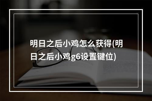 明日之后小鸡怎么获得(明日之后小鸡g6设置键位)