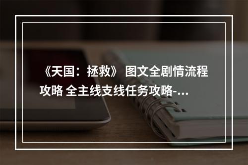 《天国：拯救》 图文全剧情流程攻略 全主线支线任务攻略--手游攻略网