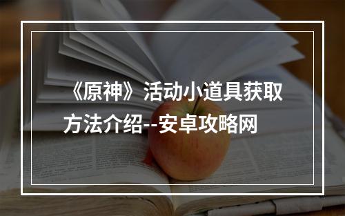 《原神》活动小道具获取方法介绍--安卓攻略网