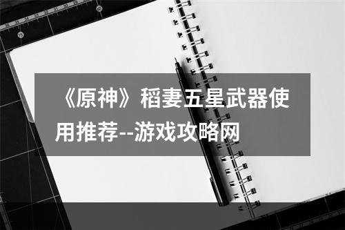 《原神》稻妻五星武器使用推荐--游戏攻略网