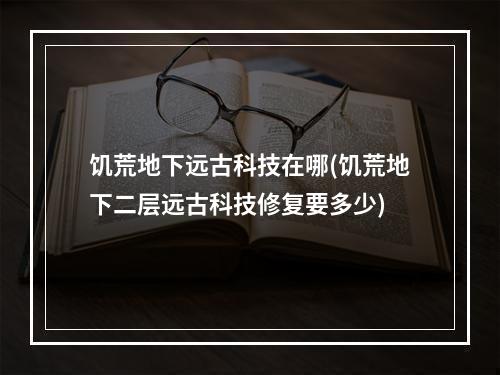 饥荒地下远古科技在哪(饥荒地下二层远古科技修复要多少)