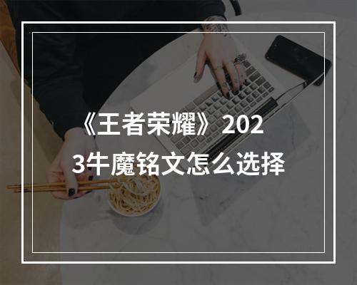 《王者荣耀》2023牛魔铭文怎么选择