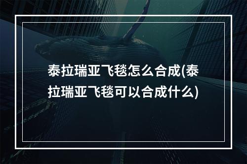 泰拉瑞亚飞毯怎么合成(泰拉瑞亚飞毯可以合成什么)