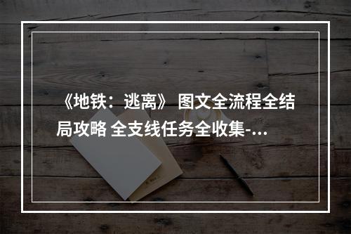 《地铁：逃离》 图文全流程全结局攻略 全支线任务全收集--游戏攻略网