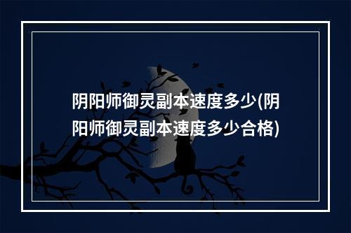 阴阳师御灵副本速度多少(阴阳师御灵副本速度多少合格)