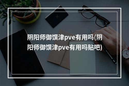 阴阳师御馔津pve有用吗(阴阳师御馔津pve有用吗贴吧)