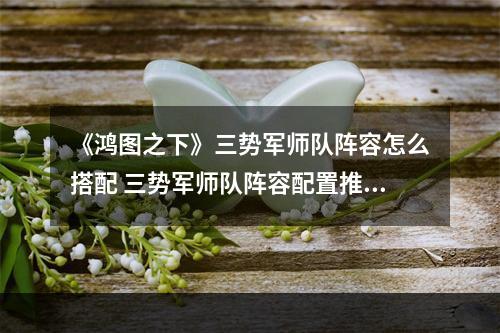 《鸿图之下》三势军师队阵容怎么搭配 三势军师队阵容配置推荐--手游攻略网