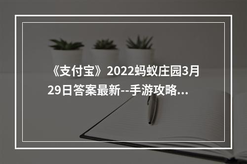 《支付宝》2022蚂蚁庄园3月29日答案最新--手游攻略网