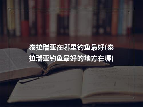 泰拉瑞亚在哪里钓鱼最好(泰拉瑞亚钓鱼最好的地方在哪)