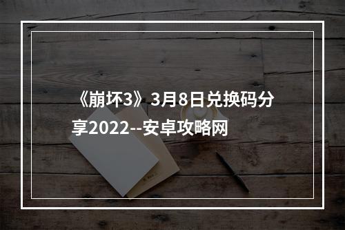 《崩坏3》3月8日兑换码分享2022--安卓攻略网