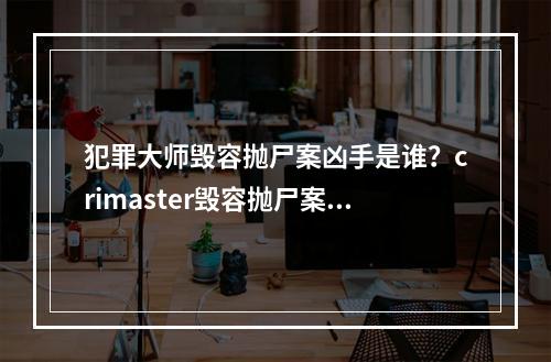 犯罪大师毁容抛尸案凶手是谁？crimaster毁容抛尸案真相推理分析[多图]--安卓攻略网