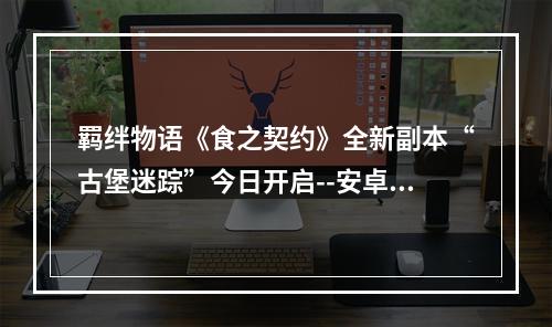 羁绊物语《食之契约》全新副本“古堡迷踪”今日开启--安卓攻略网