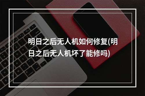 明日之后无人机如何修复(明日之后无人机坏了能修吗)