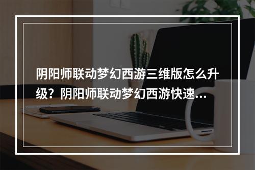 阴阳师联动梦幻西游三维版怎么升级？阴阳师联动梦幻西游快速升30级攻略[多图]--安卓攻略网