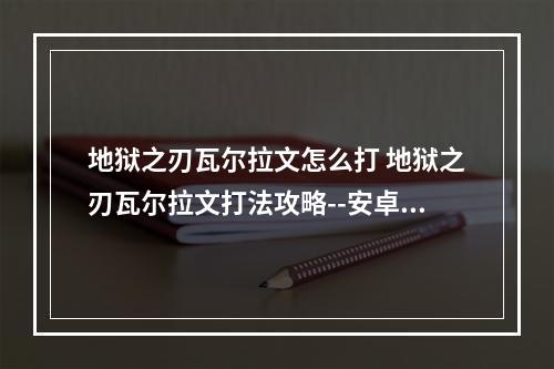 地狱之刃瓦尔拉文怎么打 地狱之刃瓦尔拉文打法攻略--安卓攻略网