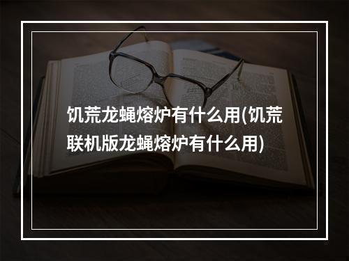 饥荒龙蝇熔炉有什么用(饥荒联机版龙蝇熔炉有什么用)