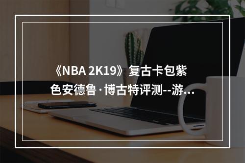 《NBA 2K19》复古卡包紫色安德鲁·博古特评测--游戏攻略网