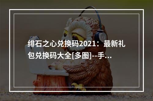 绯石之心兑换码2021：最新礼包兑换码大全[多图]--手游攻略网