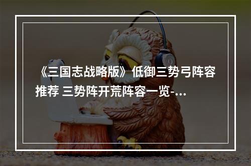 《三国志战略版》低御三势弓阵容推荐 三势阵开荒阵容一览--安卓攻略网