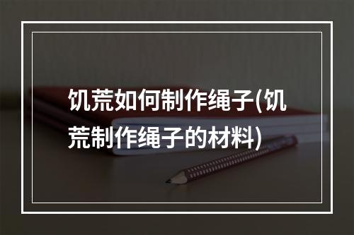 饥荒如何制作绳子(饥荒制作绳子的材料)