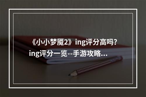 《小小梦魇2》ing评分高吗？ing评分一览--手游攻略网