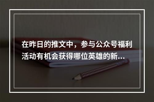 在昨日的推文中，参与公众号福利活动有机会获得哪位英雄的新皮肤呢？ 王者荣耀5月5日每日一题答案--游戏攻略网