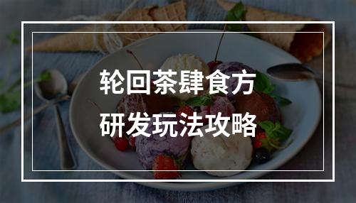 轮回茶肆食方研发玩法攻略