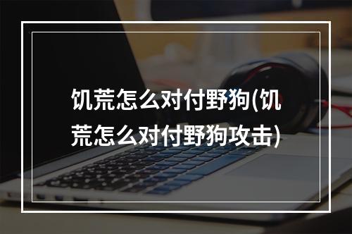 饥荒怎么对付野狗(饥荒怎么对付野狗攻击)