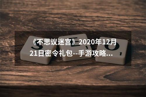 《不思议迷宫》2020年12月21日密令礼包--手游攻略网