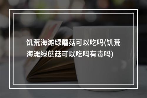 饥荒海滩绿蘑菇可以吃吗(饥荒海滩绿蘑菇可以吃吗有毒吗)